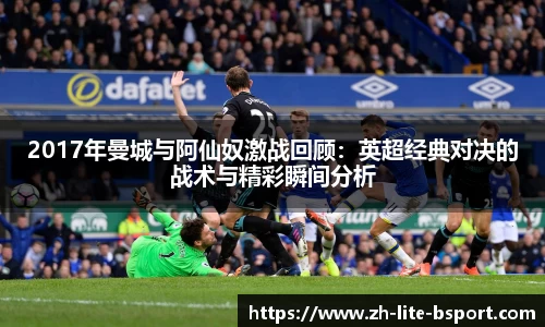 2017年曼城与阿仙奴激战回顾：英超经典对决的战术与精彩瞬间分析