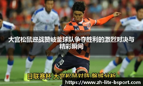 大宫松鼠迎战赞岐釜球队争夺胜利的激烈对决与精彩瞬间
