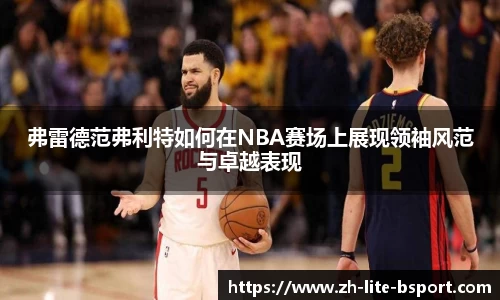 弗雷德范弗利特如何在NBA赛场上展现领袖风范与卓越表现
