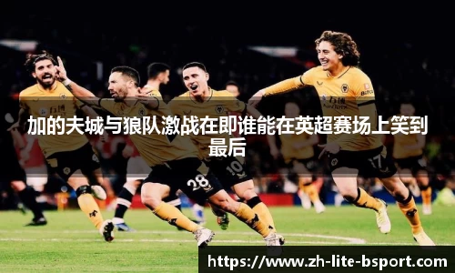 加的夫城与狼队激战在即谁能在英超赛场上笑到最后