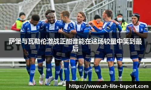萨堡与瓦勒伦激战正酣谁能在这场较量中笑到最后