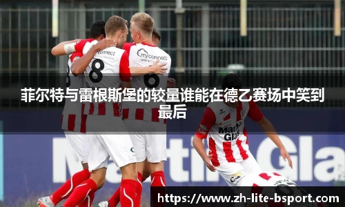 菲尔特与雷根斯堡的较量谁能在德乙赛场中笑到最后
