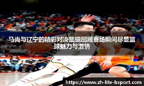 马尚与辽宁的精彩对决集锦回顾赛场瞬间尽显篮球魅力与激情