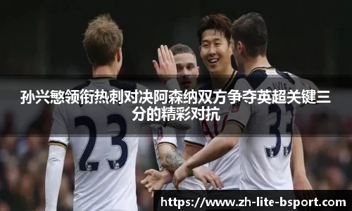 孙兴慜领衔热刺对决阿森纳双方争夺英超关键三分的精彩对抗