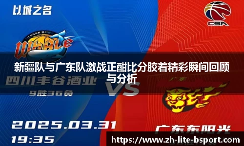 新疆队与广东队激战正酣比分胶着精彩瞬间回顾与分析