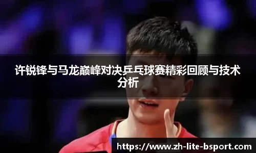 许锐锋与马龙巅峰对决乒乓球赛精彩回顾与技术分析