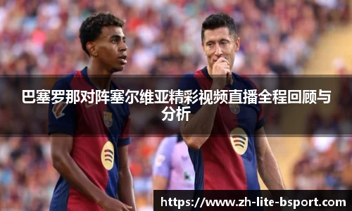 巴塞罗那对阵塞尔维亚精彩视频直播全程回顾与分析