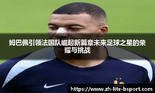 姆巴佩引领法国队崛起新篇章未来足球之星的荣耀与挑战