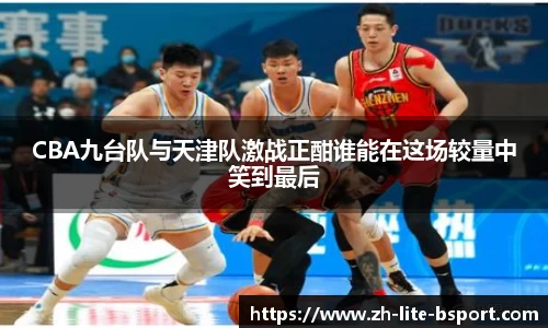 CBA九台队与天津队激战正酣谁能在这场较量中笑到最后