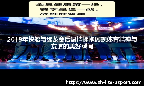 2019年快船与猛龙赛后温情拥抱展现体育精神与友谊的美好瞬间