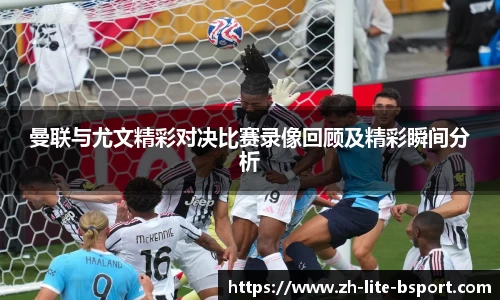 曼联与尤文精彩对决比赛录像回顾及精彩瞬间分析