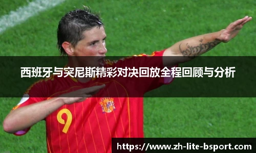 西班牙与突尼斯精彩对决回放全程回顾与分析