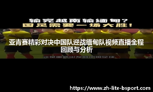 亚青赛精彩对决中国队迎战缅甸队视频直播全程回顾与分析