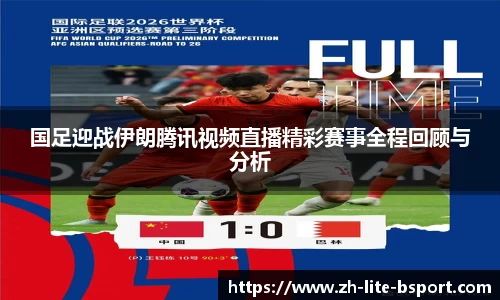 国足迎战伊朗腾讯视频直播精彩赛事全程回顾与分析