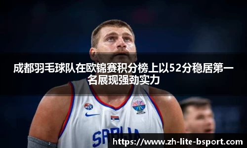 成都羽毛球队在欧锦赛积分榜上以52分稳居第一名展现强劲实力