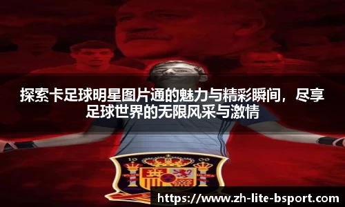 探索卡足球明星图片通的魅力与精彩瞬间,尽享足球世界的无限风采与激情